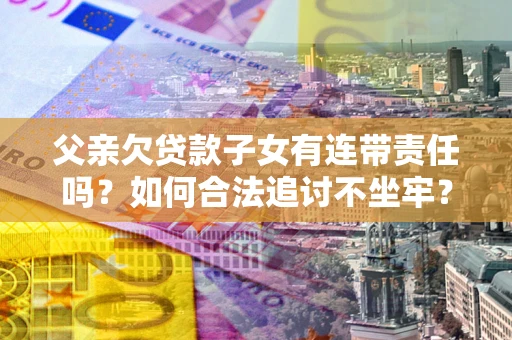 北京父亲欠贷款子女有连带责任吗？如何合法追讨不坐牢？