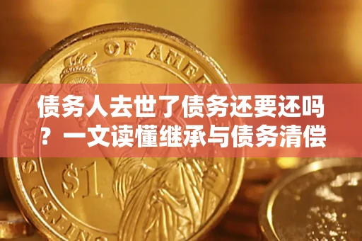 北京债务人去世了债务还要还吗？一文读懂继承与债务清偿