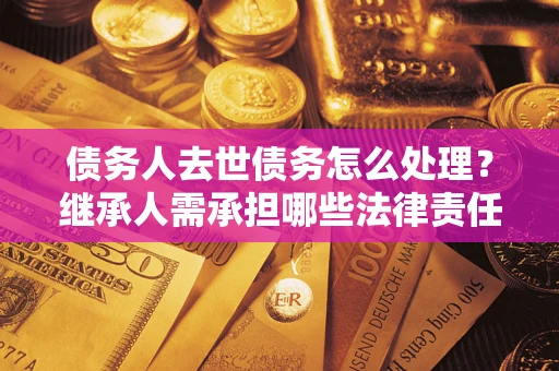 北京债务人去世债务怎么处理？继承人需承担哪些法律责任？