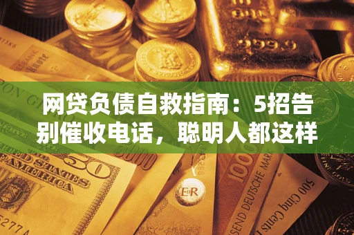 北京网贷负债自救指南：5招告别催收电话，聪明人都这样做