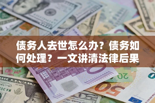 北京债务人去世怎么办？债务如何处理？一文讲清法律后果