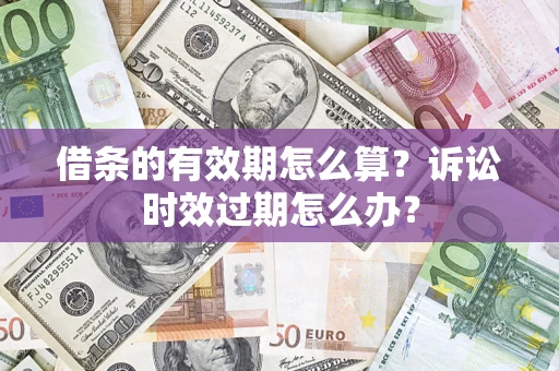 北京借条的有效期怎么算？诉讼时效过期怎么办？