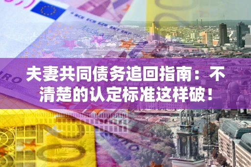 北京夫妻共同债务追回指南：不清楚的认定标准这样破！