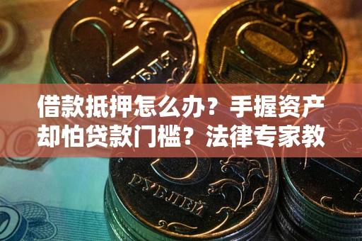 北京借款抵押怎么办？手握资产却怕贷款门槛？法律专家教你办抵押不踩坑