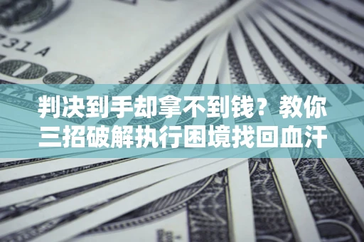 北京判决到手却拿不到钱？教你三招破解执行困境找回血汗钱