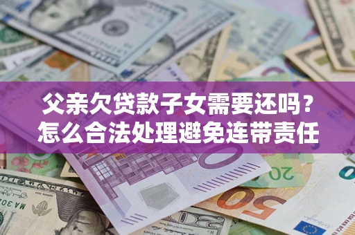 北京父亲欠贷款子女需要还吗？怎么合法处理避免连带责任？