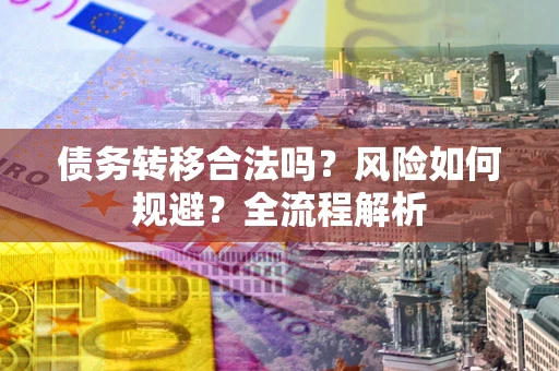 北京债务转移合法吗？风险如何规避？全流程解析