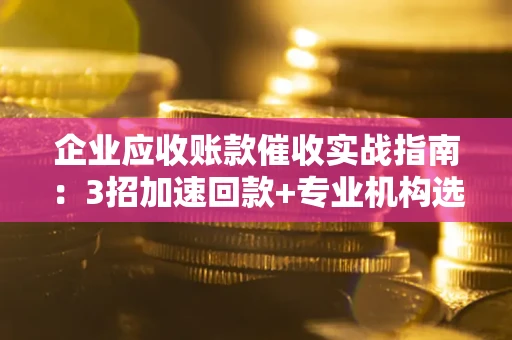 北京企业应收账款催收实战指南：3招加速回款+专业机构选择避坑