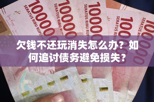 北京欠钱不还玩消失怎么办？如何追讨债务避免损失？