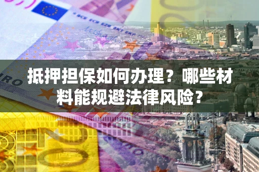 北京抵押担保如何办理？哪些材料能规避法律风险？