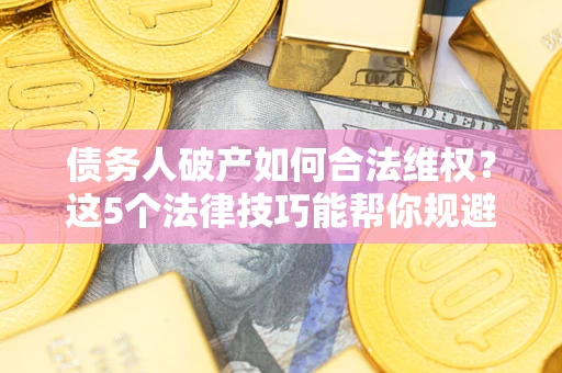 北京债务人破产如何合法维权？这5个法律技巧能帮你规避风险