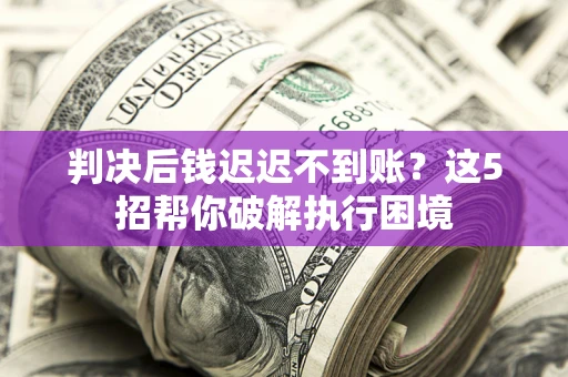 北京判决后钱迟迟不到账？这5招帮你破解执行困境