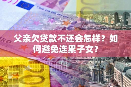 北京父亲欠贷款不还会怎样？如何避免连累子女？