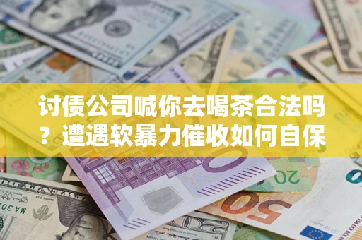 北京讨债公司喊你去喝茶合法吗？遭遇软暴力催收如何自保？