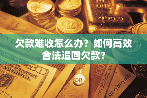 北京欠款难收怎么办？如何高效合法追回欠款？