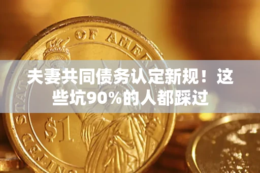 北京夫妻共同债务认定新规！这些坑90%的人都踩过