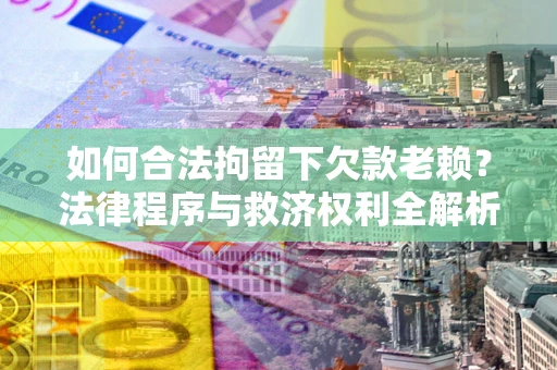 北京如何合法拘留下欠款老赖？法律程序与救济权利全解析