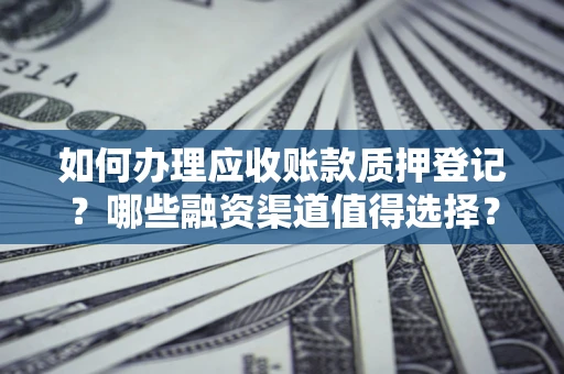 北京如何办理应收账款质押登记？哪些融资渠道值得选择？