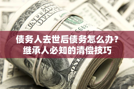 北京债务人去世后债务怎么办？继承人必知的清偿技巧