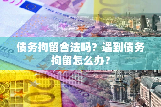 北京债务拘留合法吗？遇到债务拘留怎么办？