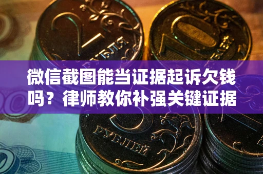北京微信截图能当证据起诉欠钱吗？律师教你补强关键证据