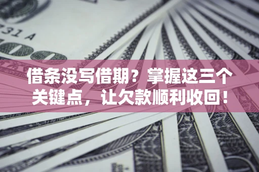 北京借条没写借期？掌握这三个关键点，让欠款顺利收回！
