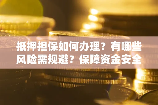北京抵押担保如何办理？有哪些风险需规避？保障资金安全
