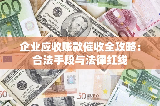 北京企业应收账款催收全攻略：合法手段与法律红线
