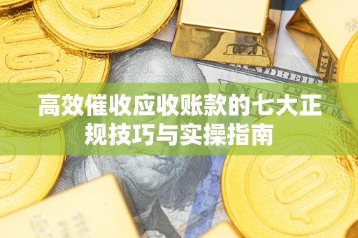 北京高效催收应收账款的七大正规技巧与实操指南