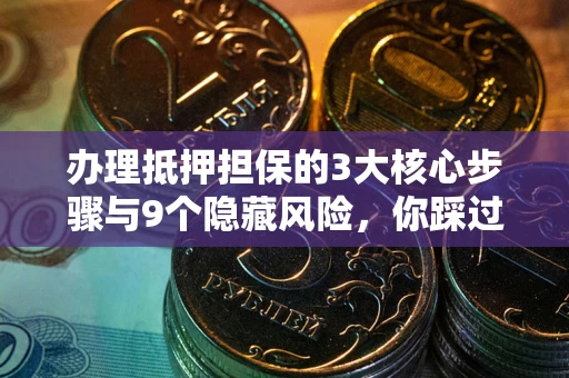 北京办理抵押担保的3大核心步骤与9个隐藏风险，你踩过哪个坑？