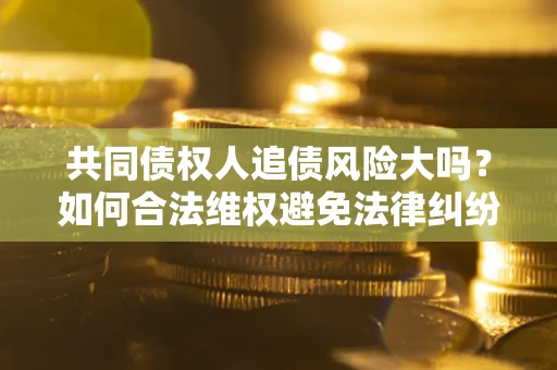 北京共同债权人追债风险大吗?如何合法维权避免法律纠纷? 北京共同债权人追债风险大吗?如何合法维权避免法律纠纷?
