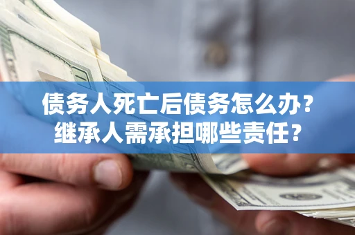 北京债务人死亡后债务怎么办？继承人需承担哪些责任？