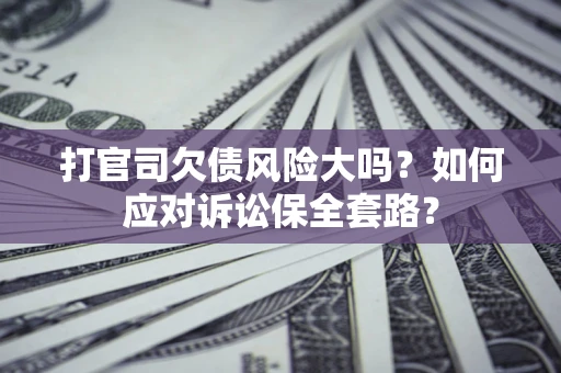 北京打官司欠债风险大吗？如何应对诉讼保全套路？