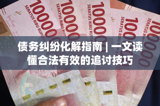 北京债务纠纷化解指南 | 一文读懂合法有效的追讨技巧