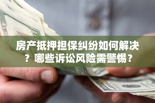 北京房产抵押担保纠纷如何解决？哪些诉讼风险需警惕？