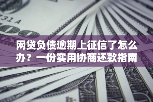 北京网贷负债逾期上征信了怎么办？一份实用协商还款指南请收好