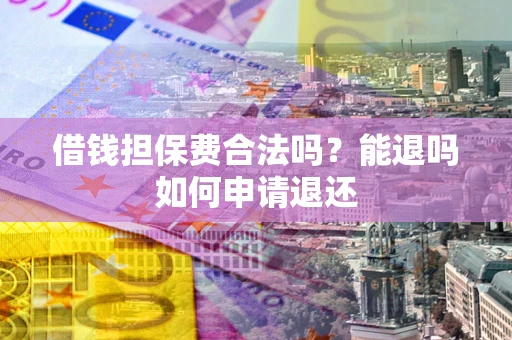 北京借钱担保费合法吗？能退吗如何申请退还