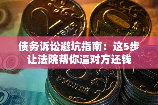 北京债务诉讼避坑指南：这5步让法院帮你逼对方还钱