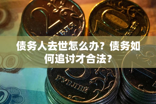 北京债务人去世怎么办？债务如何追讨才合法？