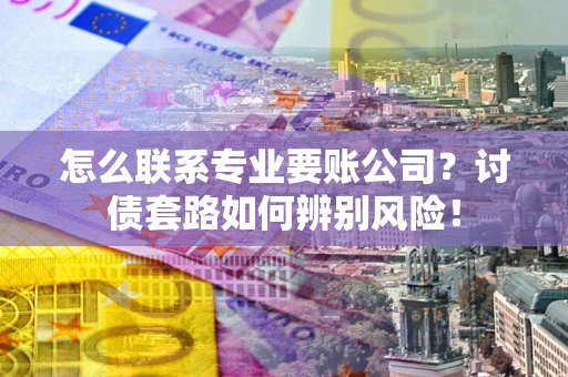 北京怎么联系专业要账公司？讨债套路如何辨别风险！