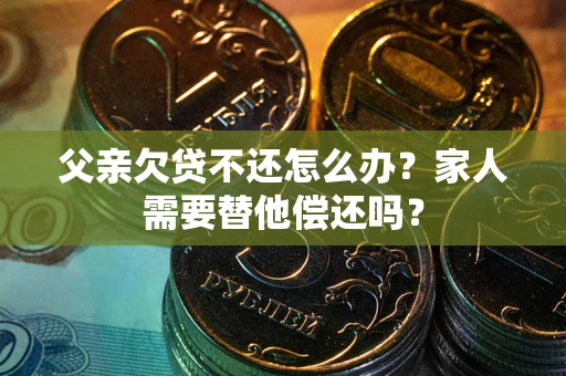 北京父亲欠贷不还怎么办？家人需要替他偿还吗？