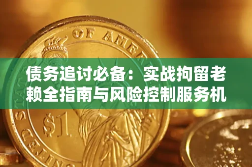 北京债务追讨必备：实战拘留老赖全指南与风险控制服务机构推荐