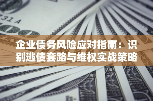 北京企业债务风险应对指南：识别逃债套路与维权实战策略