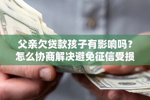 北京父亲欠贷款孩子有影响吗？怎么协商解决避免征信受损？