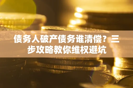 北京债务人破产债务谁清偿?三步攻略教你维权避坑 北京债务人破产债务谁清偿?三步攻略教你维权避坑