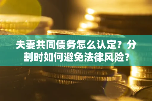 北京夫妻共同债务怎么认定？分割时如何避免法律风险？