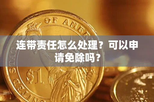 北京连带责任怎么处理？可以申请免除吗？