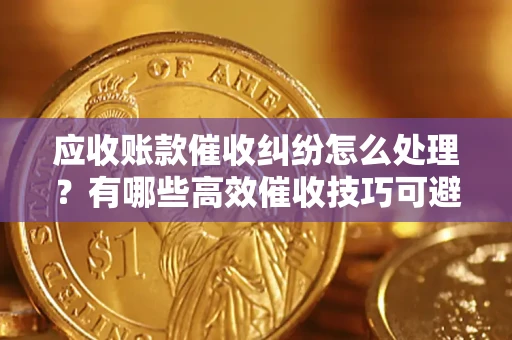 北京应收账款催收纠纷怎么处理？有哪些高效催收技巧可避免坏账？