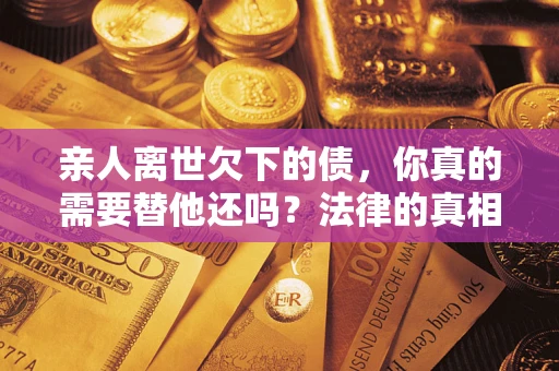 北京亲人离世欠下的债，你真的需要替他还吗？法律的真相或许与你想的不一样